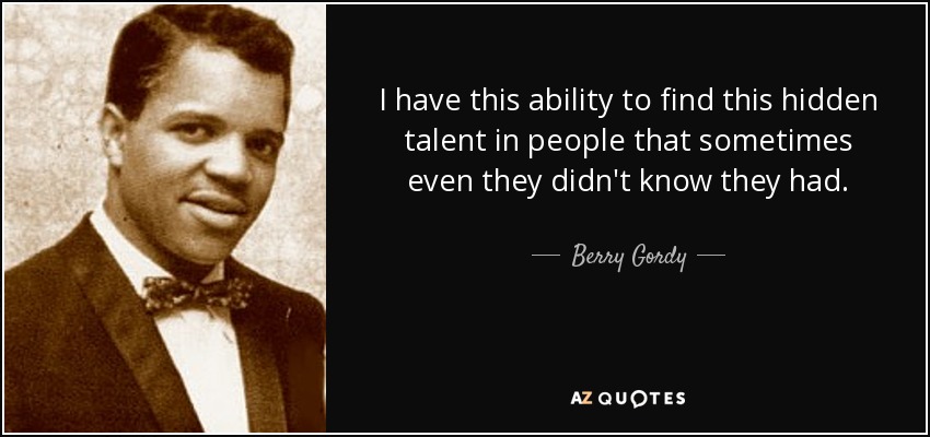 I have this ability to find this hidden talent in people that sometimes even they didn't know they had. - Berry Gordy