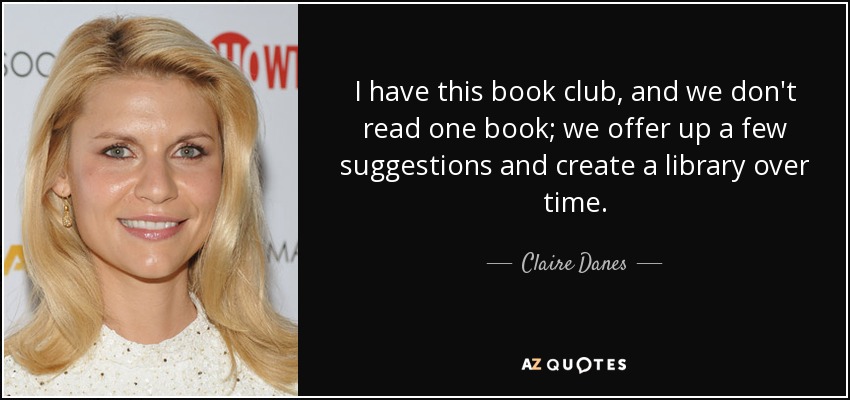 I have this book club, and we don't read one book; we offer up a few suggestions and create a library over time. - Claire Danes