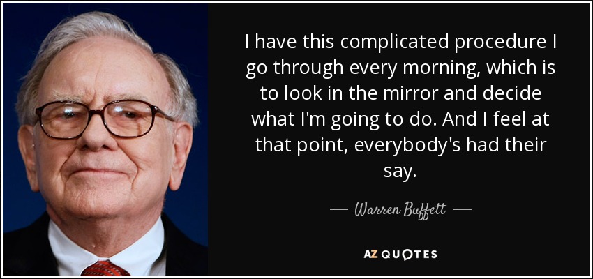 I have this complicated procedure I go through every morning, which is to look in the mirror and decide what I'm going to do. And I feel at that point, everybody's had their say. - Warren Buffett