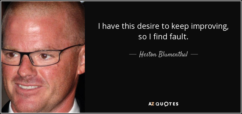 I have this desire to keep improving, so I find fault. - Heston Blumenthal