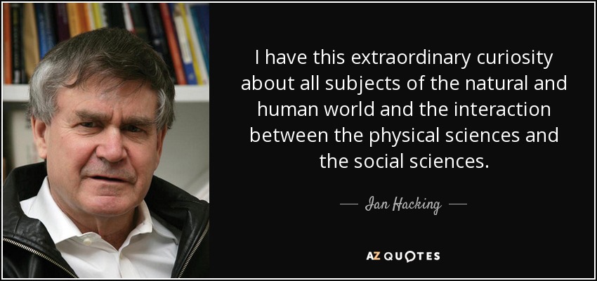 I have this extraordinary curiosity about all subjects of the natural and human world and the interaction between the physical sciences and the social sciences. - Ian Hacking