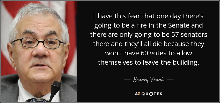 I have this fear that one day there's going to be a fire in the Senate and there are only going to be 57 senators there and they’ll all die because they won't have 60 votes to allow themselves to leave the building. - Barney Frank