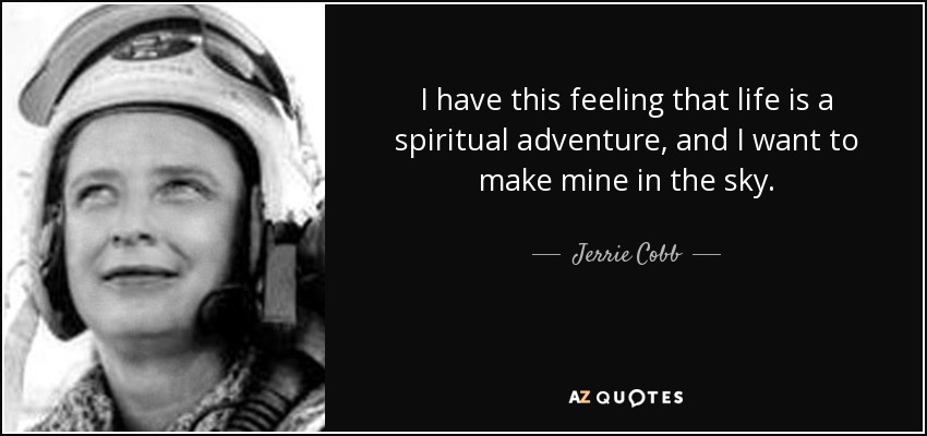 I have this feeling that life is a spiritual adventure, and I want to make mine in the sky. - Jerrie Cobb