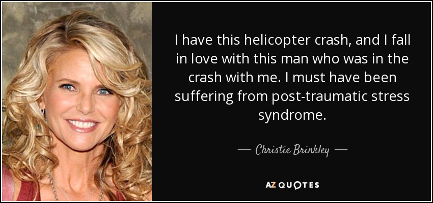 I have this helicopter crash, and I fall in love with this man who was in the crash with me. I must have been suffering from post-traumatic stress syndrome. - Christie Brinkley
