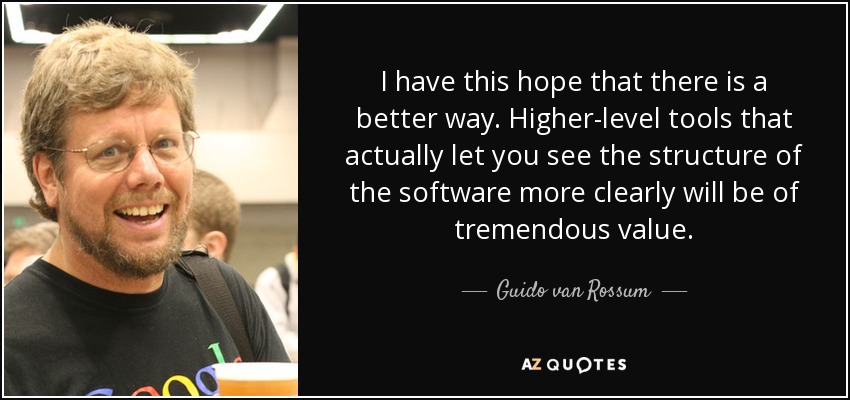 I have this hope that there is a better way. Higher-level tools that actually let you see the structure of the software more clearly will be of tremendous value. - Guido van Rossum
