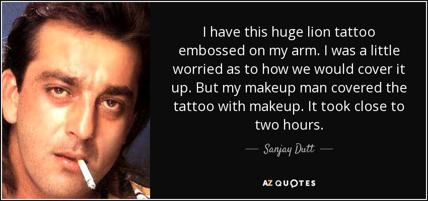 I have this huge lion tattoo embossed on my arm. I was a little worried as to how we would cover it up. But my makeup man covered the tattoo with makeup. It took close to two hours. - Sanjay Dutt
