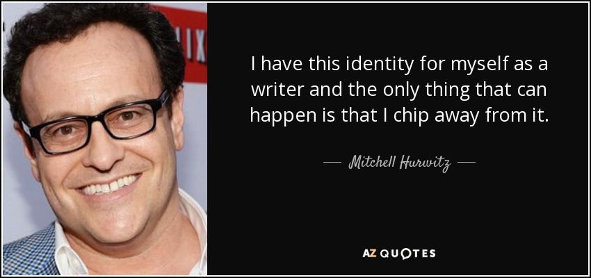 I have this identity for myself as a writer and the only thing that can happen is that I chip away from it. - Mitchell Hurwitz