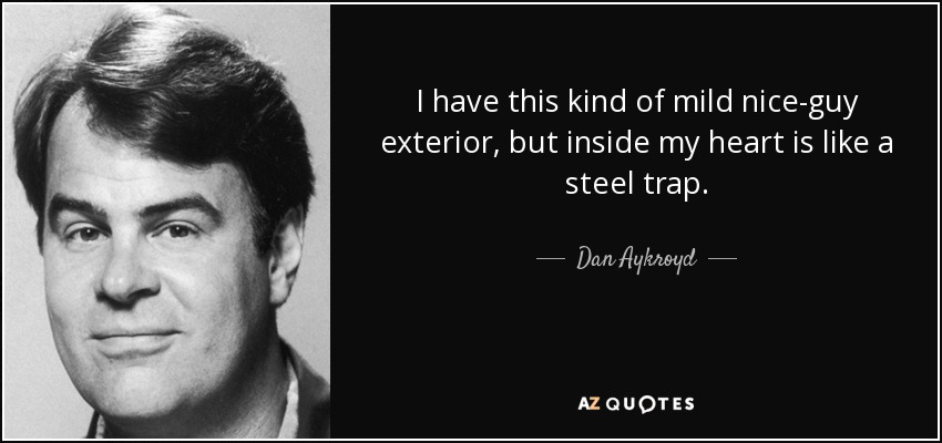 I have this kind of mild nice-guy exterior, but inside my heart is like a steel trap. - Dan Aykroyd