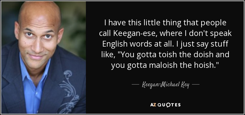 I have this little thing that people call Keegan-ese, where I don't speak English words at all. I just say stuff like, 
