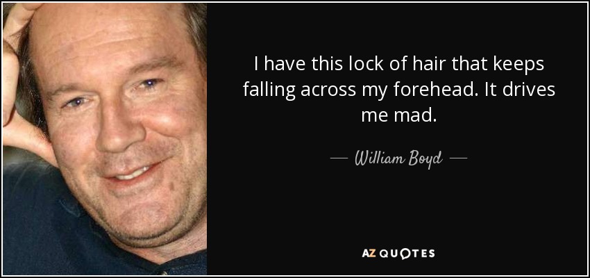 I have this lock of hair that keeps falling across my forehead. It drives me mad. - William Boyd