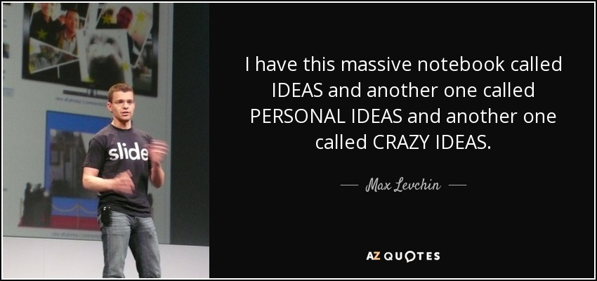 I have this massive notebook called IDEAS and another one called PERSONAL IDEAS and another one called CRAZY IDEAS. - Max Levchin