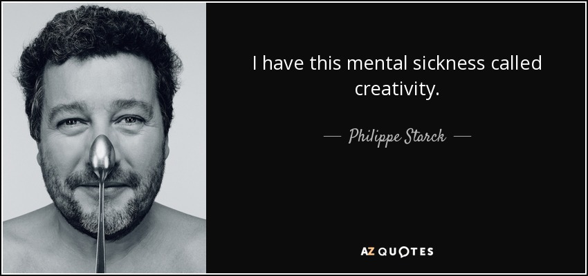 I have this mental sickness called creativity. - Philippe Starck