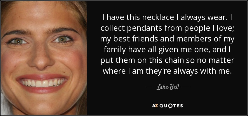I have this necklace I always wear. I collect pendants from people I love; my best friends and members of my family have all given me one, and I put them on this chain so no matter where I am they're always with me. - Lake Bell
