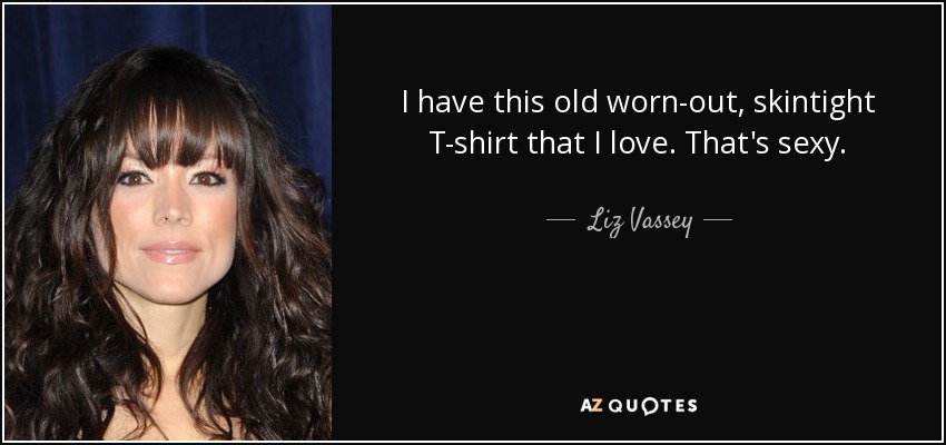 I have this old worn-out, skintight T-shirt that I love. That's sexy. - Liz Vassey