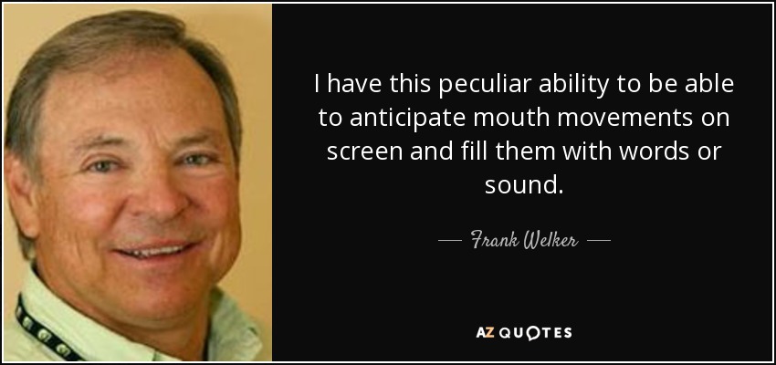 I have this peculiar ability to be able to anticipate mouth movements on screen and fill them with words or sound. - Frank Welker