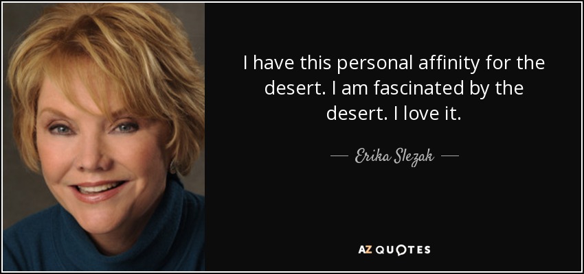 I have this personal affinity for the desert. I am fascinated by the desert. I love it. - Erika Slezak