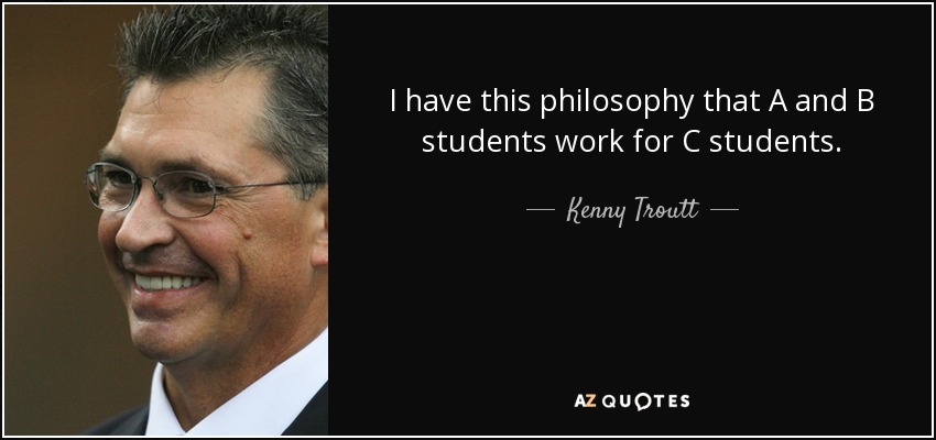 I have this philosophy that A and B students work for C students. - Kenny Troutt