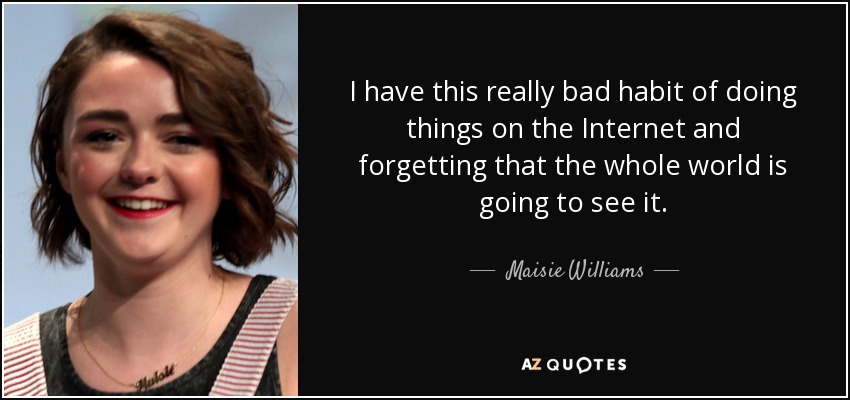 I have this really bad habit of doing things on the Internet and forgetting that the whole world is going to see it. - Maisie Williams
