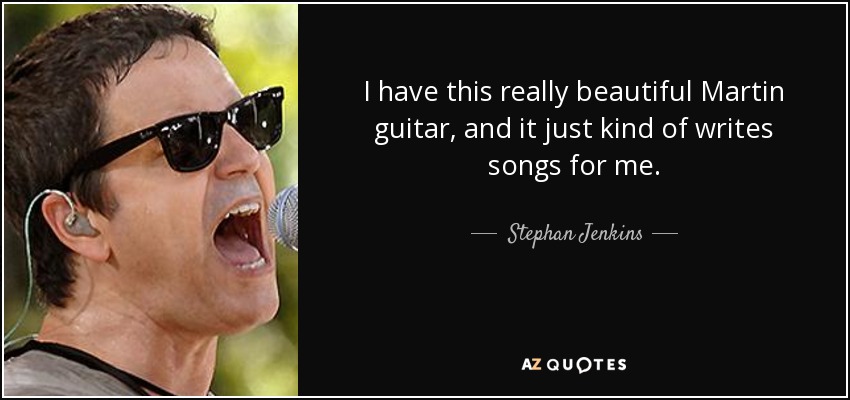 I have this really beautiful Martin guitar, and it just kind of writes songs for me. - Stephan Jenkins