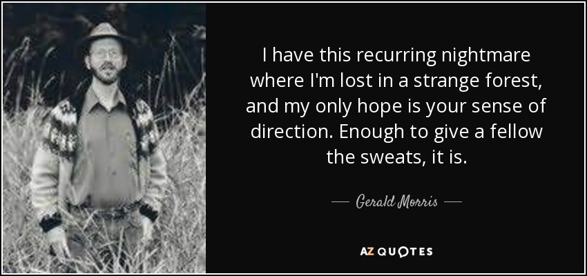 I have this recurring nightmare where I'm lost in a strange forest, and my only hope is your sense of direction. Enough to give a fellow the sweats, it is. - Gerald Morris