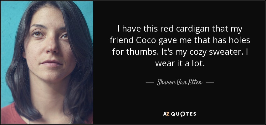 I have this red cardigan that my friend Coco gave me that has holes for thumbs. It's my cozy sweater. I wear it a lot. - Sharon Van Etten