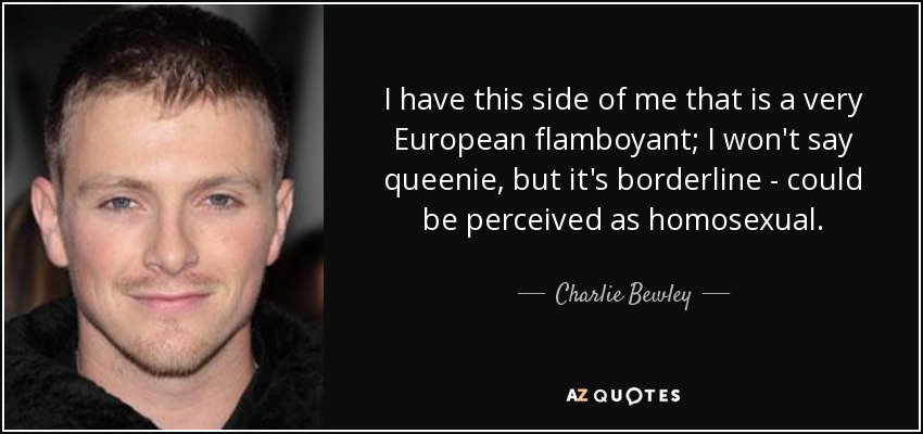 I have this side of me that is a very European flamboyant; I won't say queenie, but it's borderline - could be perceived as homosexual. - Charlie Bewley
