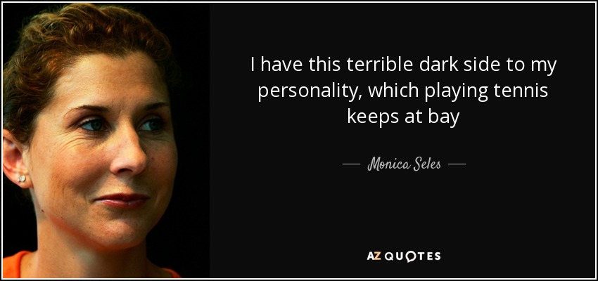 I have this terrible dark side to my personality, which playing tennis keeps at bay - Monica Seles