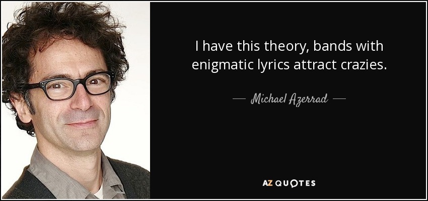 I have this theory, bands with enigmatic lyrics attract crazies. - Michael Azerrad