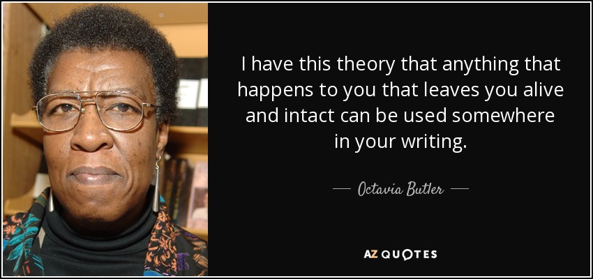 I have this theory that anything that happens to you that leaves you alive and intact can be used somewhere in your writing. - Octavia Butler