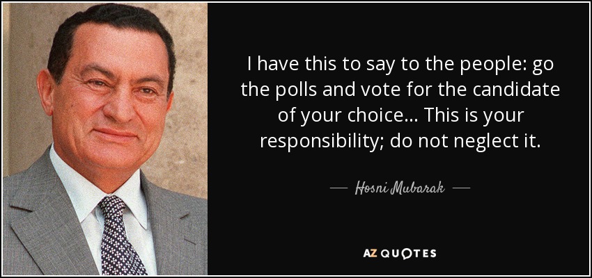 I have this to say to the people: go the polls and vote for the candidate of your choice... This is your responsibility; do not neglect it. - Hosni Mubarak