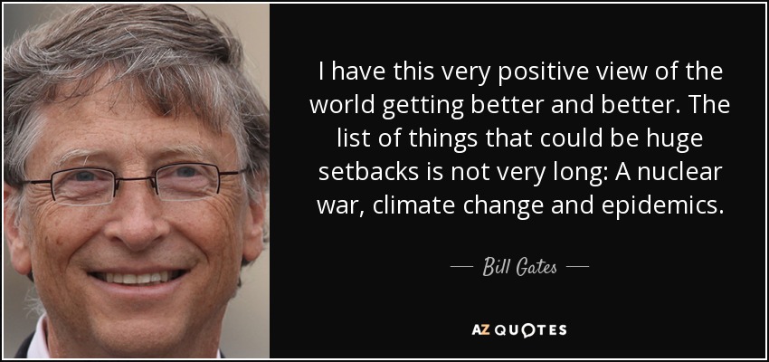 I have this very positive view of the world getting better and better. The list of things that could be huge setbacks is not very long: A nuclear war, climate change and epidemics. - Bill Gates