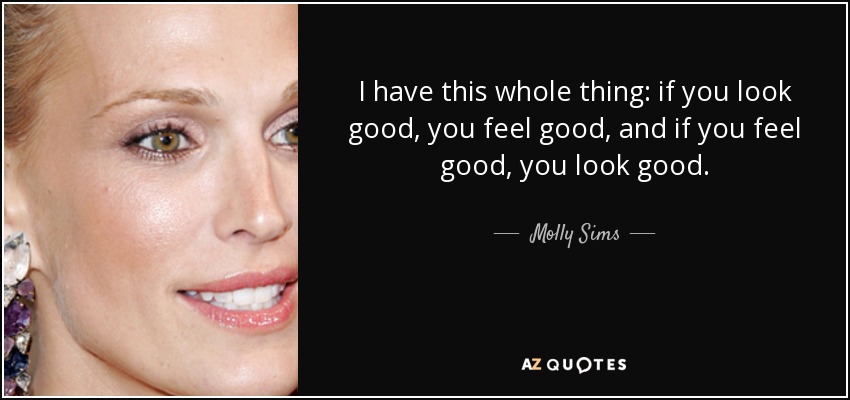 I have this whole thing: if you look good, you feel good, and if you feel good, you look good. - Molly Sims