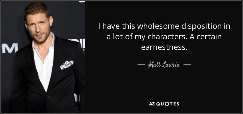 I have this wholesome disposition in a lot of my characters. A certain earnestness. - Matt Lauria