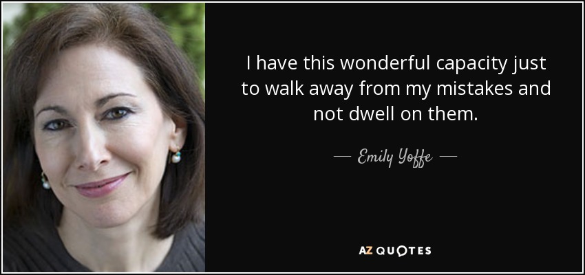 I have this wonderful capacity just to walk away from my mistakes and not dwell on them. - Emily Yoffe