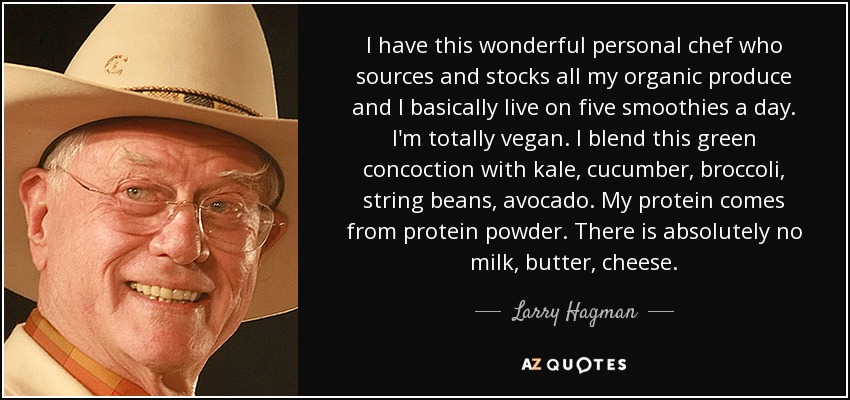 I have this wonderful personal chef who sources and stocks all my organic produce and I basically live on five smoothies a day. I'm totally vegan. I blend this green concoction with kale, cucumber, broccoli, string beans, avocado. My protein comes from protein powder. There is absolutely no milk, butter, cheese. - Larry Hagman