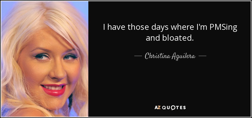 I have those days where I'm PMSing and bloated. - Christina Aguilera