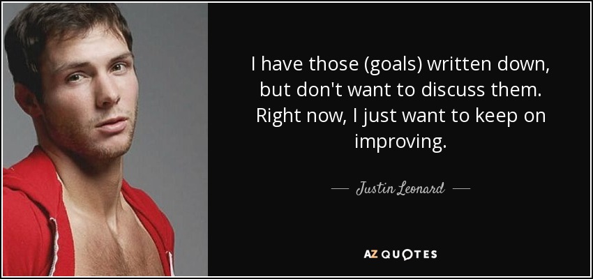 I have those (goals) written down, but don't want to discuss them. Right now, I just want to keep on improving. - Justin Leonard