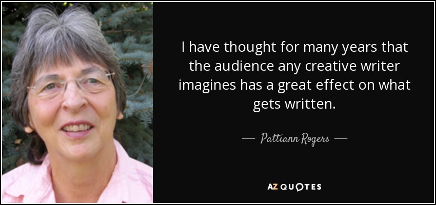 I have thought for many years that the audience any creative writer imagines has a great effect on what gets written. - Pattiann Rogers