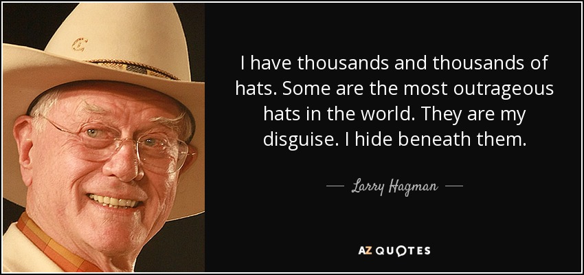 I have thousands and thousands of hats. Some are the most outrageous hats in the world. They are my disguise. I hide beneath them. - Larry Hagman