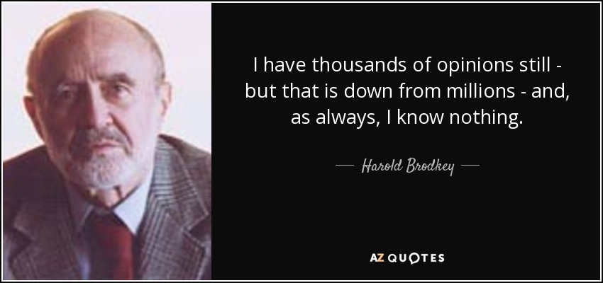 I have thousands of opinions still - but that is down from millions - and, as always, I know nothing. - Harold Brodkey