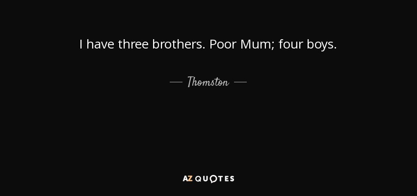 I have three brothers. Poor Mum; four boys. - Thomston