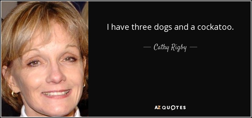 I have three dogs and a cockatoo. - Cathy Rigby