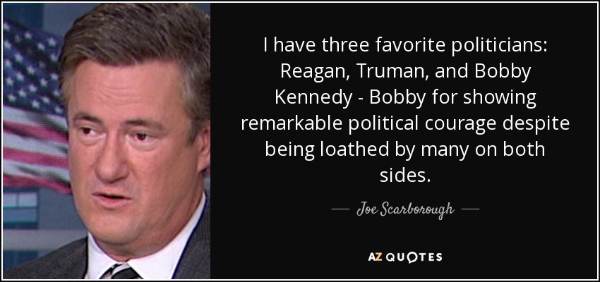 I have three favorite politicians: Reagan, Truman, and Bobby Kennedy - Bobby for showing remarkable political courage despite being loathed by many on both sides. - Joe Scarborough