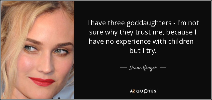I have three goddaughters - I'm not sure why they trust me, because I have no experience with children - but I try. - Diane Kruger