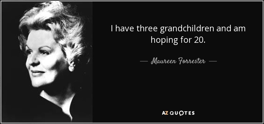 I have three grandchildren and am hoping for 20. - Maureen Forrester