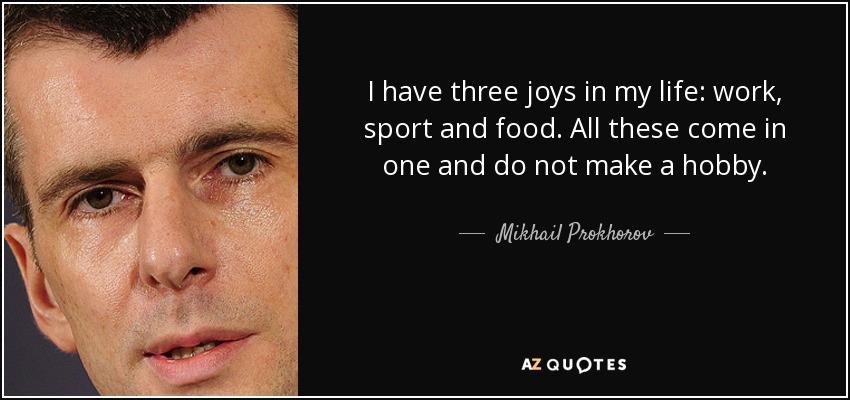 I have three joys in my life: work, sport and food. All these come in one and do not make a hobby. - Mikhail Prokhorov