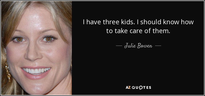 I have three kids. I should know how to take care of them. - Julie Bowen