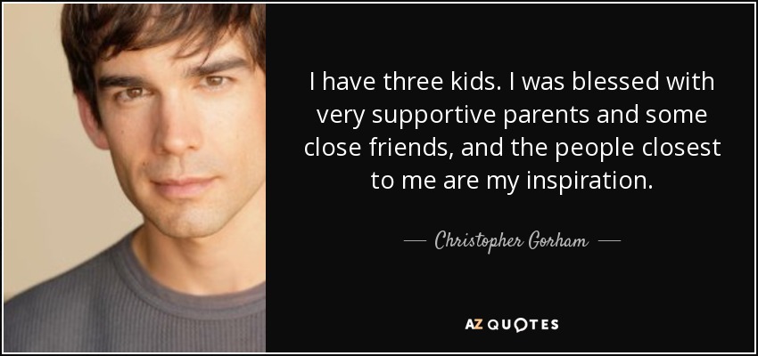 I have three kids. I was blessed with very supportive parents and some close friends, and the people closest to me are my inspiration. - Christopher Gorham