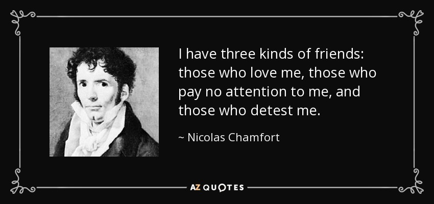 I have three kinds of friends: those who love me, those who pay no attention to me, and those who detest me. - Nicolas Chamfort