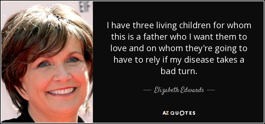 I have three living children for whom this is a father who I want them to love and on whom they're going to have to rely if my disease takes a bad turn. - Elizabeth Edwards